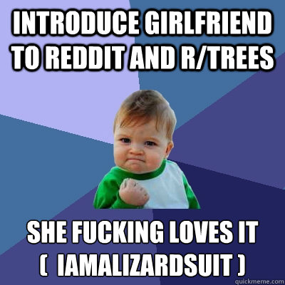 introduce girlfriend to reddit and r/trees she fucking loves it
(  IAMalizardsuit )  Success Kid