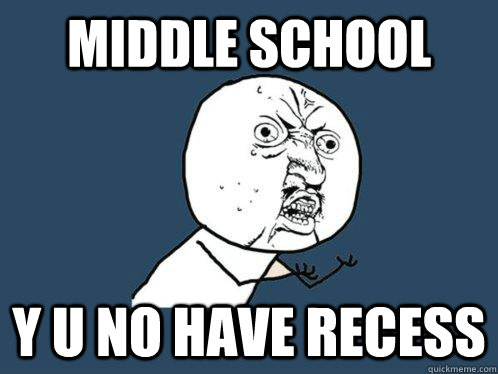 Middle school y u no have recess    Y U No