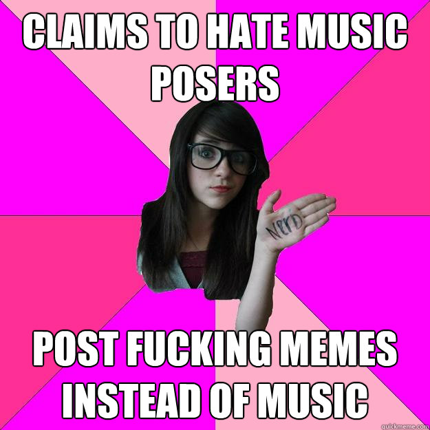 claims to hate music posers post fucking memes instead of music - claims to hate music posers post fucking memes instead of music  Idiot Nerd Girl