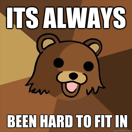 its always  been hard to fit in
  Pedobear