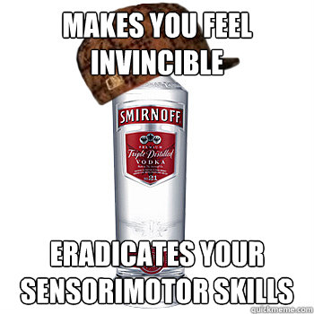 makes you feel invincible eradicates your sensorimotor skills  Scumbag Alcohol