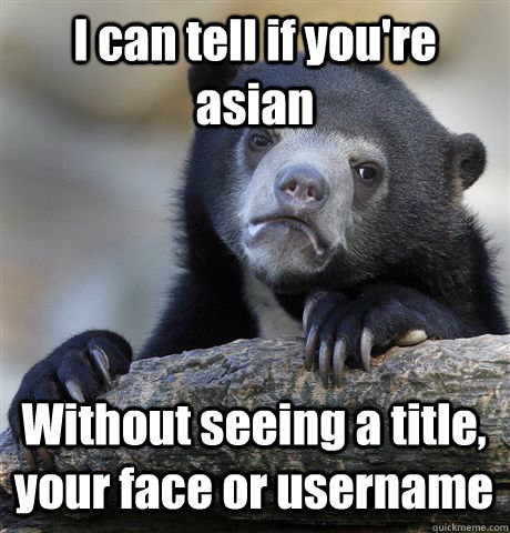 I can tell if you're asian Without seeing a title, your face or username  Confession Bear