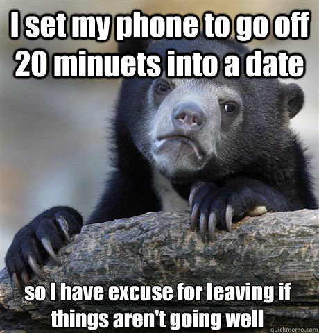 I set my phone to go off 20 minuets into a date so I have excuse for leaving if things aren't going well - I set my phone to go off 20 minuets into a date so I have excuse for leaving if things aren't going well  Confession Bear