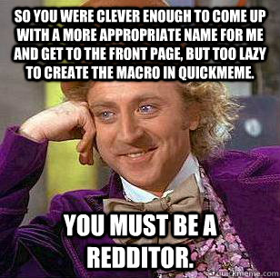 so you were clever enough to come up with a more appropriate name for me and get to the front page, but too lazy to create the macro in quickmeme. you must be a redditor.  Condescending Wonka