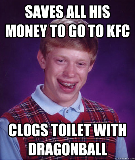 saves all his money to go to KFC Clogs toilet with Dragonball - saves all his money to go to KFC Clogs toilet with Dragonball  Bad Luck Brian