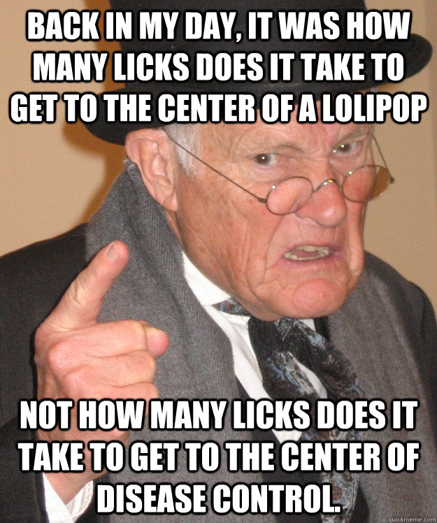 back in my day, it was how many licks does it take to get to the center of a lolipop not how many licks does it take to get to the center of disease control.  back in my day