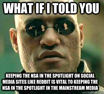 what if i told you keeping the nsa in the spotlight on social media sites like reddit is vital to keeping the NSA in the spotlight in the mainstream media  