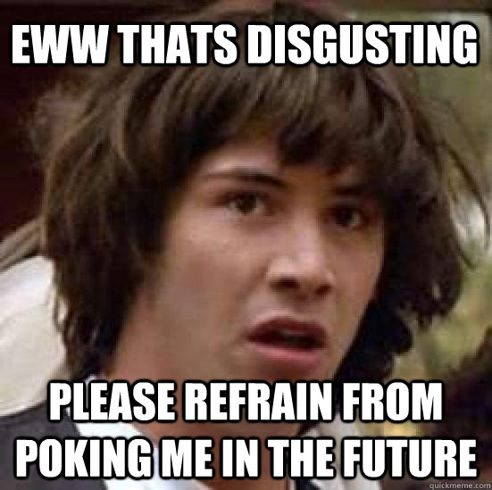 eww Thats disgusting Please refrain from poking me in the future - eww Thats disgusting Please refrain from poking me in the future  conspiracy keanu