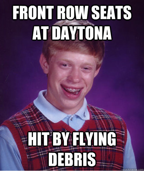 front row seats at daytona hit by flying debris  Bad Luck Brian