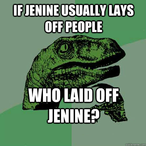 if jenine usually lays off people who laid off jenine?  Philosoraptor