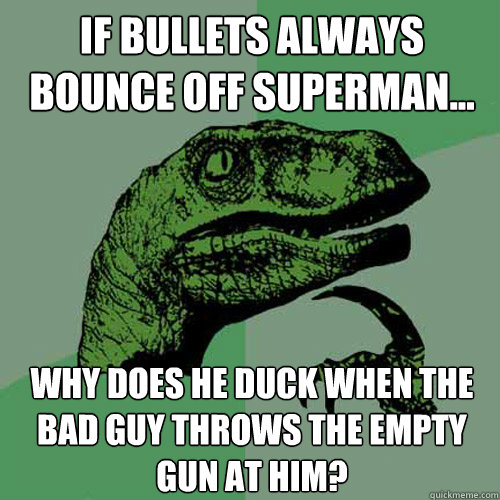 If bullets always bounce off superman... Why does he duck when the bad guy throws the empty gun at him?  Philosoraptor