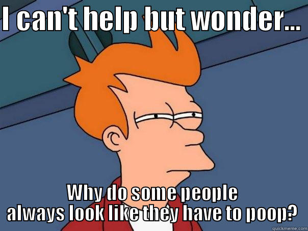 I CAN'T HELP BUT WONDER...  WHY DO SOME PEOPLE ALWAYS LOOK LIKE THEY HAVE TO POOP? Futurama Fry