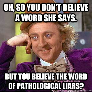 Oh, so you don't believe a word she says. But you believe the word of pathological liars?  - Oh, so you don't believe a word she says. But you believe the word of pathological liars?   Condescending Wonka