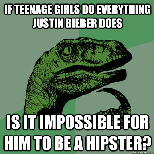 If teenage girls do everything Justin Bieber does Is it impossible for him to be a hipster?  Philosoraptor