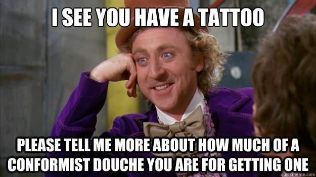 I see you have a tattoo Please tell me more about how much of a conformist douche you are for getting one - I see you have a tattoo Please tell me more about how much of a conformist douche you are for getting one  Willy Wonka Meme