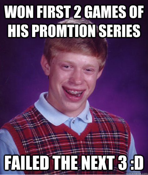 Won first 2 games of his promtion series failed the next 3 :D  Bad Luck Brian