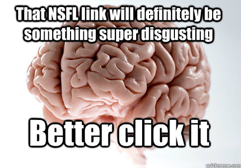 That NSFL link will definitely be something super disgusting Better click it  - That NSFL link will definitely be something super disgusting Better click it   Scumbag Brain