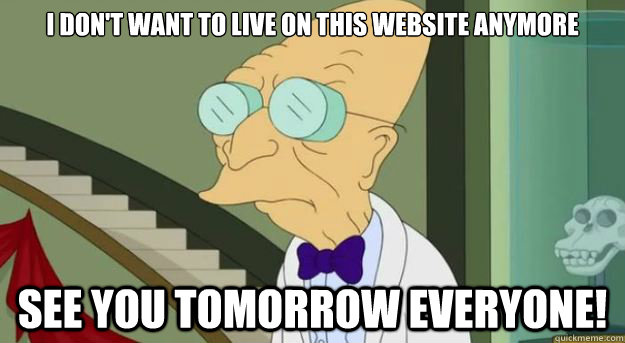 I don't want to live on this website anymore see you tomorrow everyone!  Futurama Professor