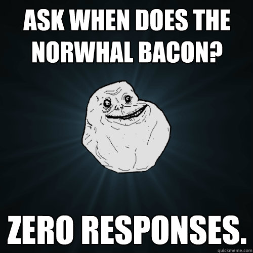 Ask When Does The Norwhal Bacon? Zero responses.  Forever Alone