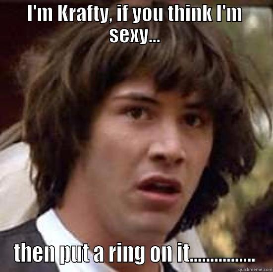 I'M KRAFTY, IF YOU THINK I'M SEXY... THEN PUT A RING ON IT................ conspiracy keanu