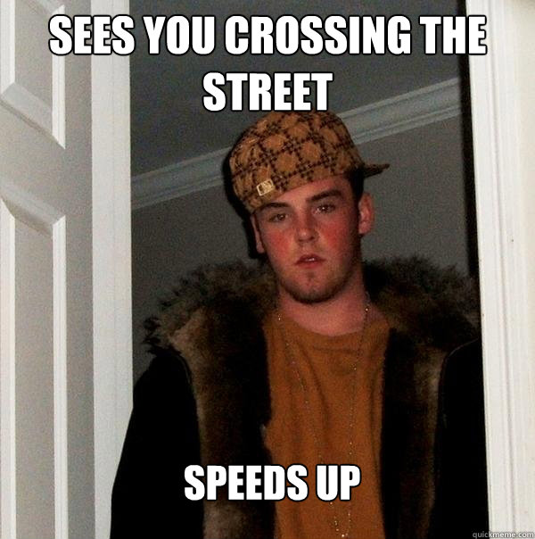 Sees you crossing the street Speeds up  Scumbag Steve