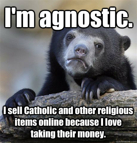 I'm agnostic. I sell Catholic and other religious items online because I love taking their money. - I'm agnostic. I sell Catholic and other religious items online because I love taking their money.  Confession Bear