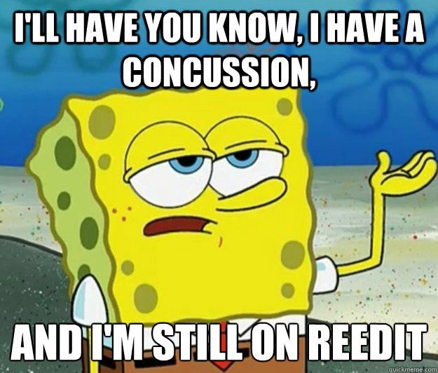 I'll have you know, I have a concussion, and i'm still on reedit  Tough Spongebob