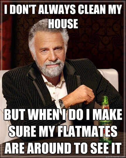 I don't always clean my house But when I do I make sure my flatmates are around to see it - I don't always clean my house But when I do I make sure my flatmates are around to see it  The Most Interesting Man In The World