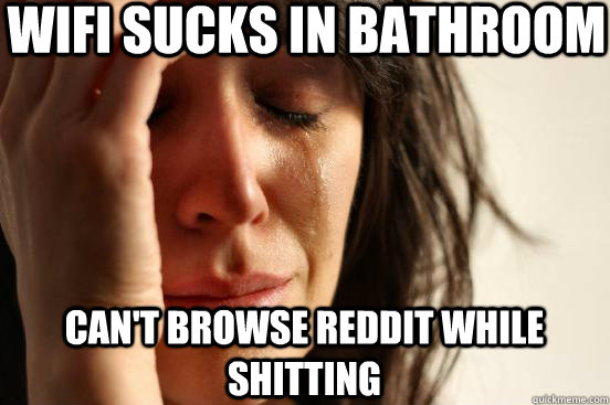 wifi sucks in bathroom can't browse reddit while shitting  First World Problems