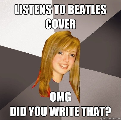 Listens to Beatles cover OMG
Did you write that?   Musically Oblivious 8th Grader