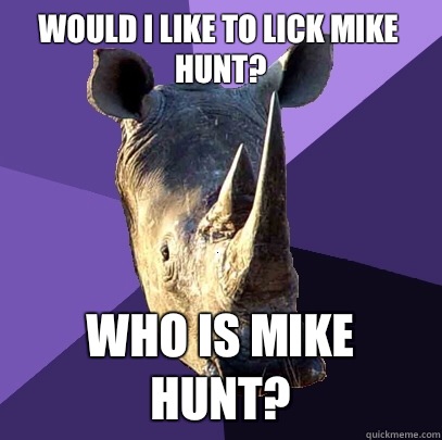 Would i like to lick Mike Hunt? Who is Mike Hunt?  Sexually Oblivious Rhino