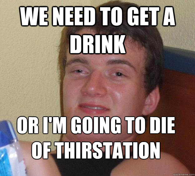 We need to get a drink Or I'm going to die of thirstation
 - We need to get a drink Or I'm going to die of thirstation
  10 Guy