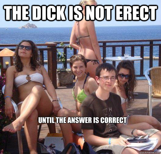 The dick is not erect until the answer is correct  Priority Peter