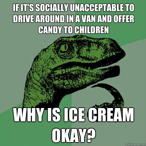 If It's socially unacceptable to drive around in a van and offer candy to children  why is ice cream okay? - If It's socially unacceptable to drive around in a van and offer candy to children  why is ice cream okay?  Philosoraptor