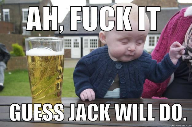 AH, FUCK IT    GUESS JACK WILL DO. drunk baby