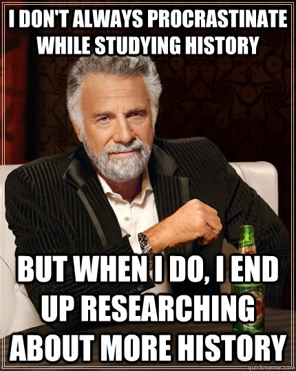 I don't always procrastinate while studying history But when I do, I end up researching about more history - I don't always procrastinate while studying history But when I do, I end up researching about more history  The Most Interesting Man In The World