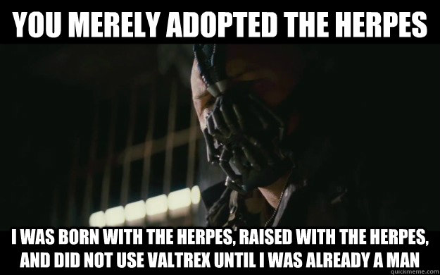 You merely adopted the herpes I was born with the herpes, raised with the herpes, and did not use valtrex until I was already a man - You merely adopted the herpes I was born with the herpes, raised with the herpes, and did not use valtrex until I was already a man  Badass Bane