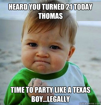 Heard you turned 21 today Thomas Time to party like a Texas boy...legally  happy 21 birthday