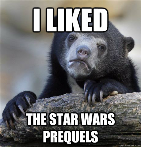 I liked The star wars prequels - I liked The star wars prequels  Confession Bear