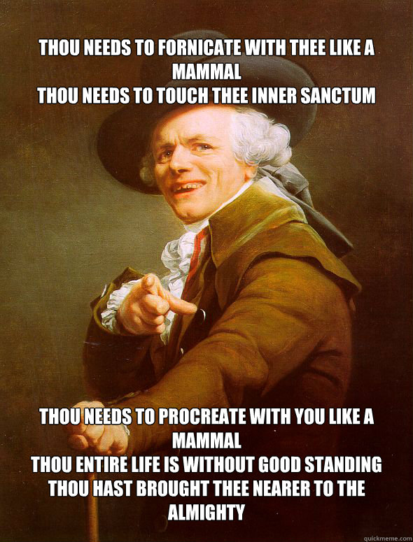 Thou needs to fornicate with Thee like a mammal
Thou needs to touch Thee inner sanctum
 Thou needs to procreate with you like a mammal
Thou entire life is without good standing
Thou hast brought Thee nearer to the Almighty 
  Joseph Ducreux