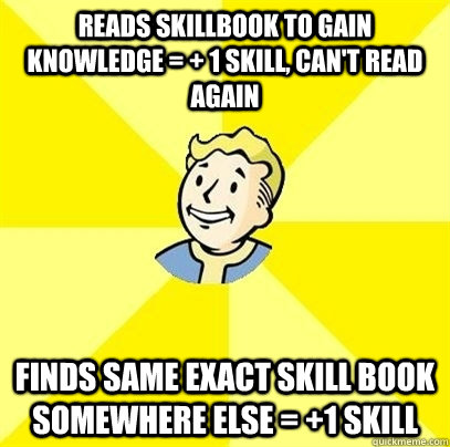 reads skillbook to gain knowledge = + 1 skill, can't read again finds same exact skill book somewhere else = +1 skill - reads skillbook to gain knowledge = + 1 skill, can't read again finds same exact skill book somewhere else = +1 skill  Fallout 3