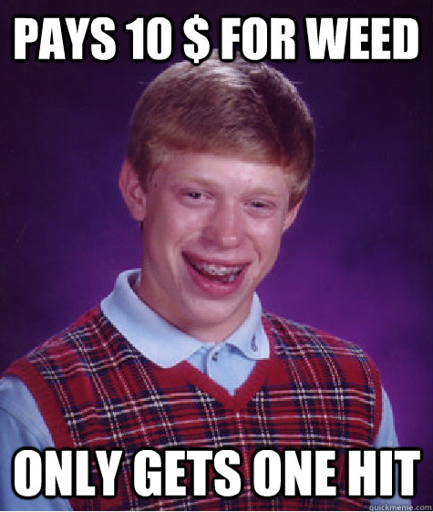 pays 10 $ for weed only gets one hit  Bad Luck Brian