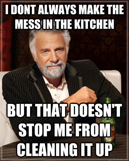 I dont always make the mess in the kitchen but that doesn't stop me from cleaning it up - I dont always make the mess in the kitchen but that doesn't stop me from cleaning it up  The Most Interesting Man In The World