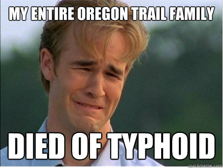 My entire oregon trail family died of typhoid - My entire oregon trail family died of typhoid  1990s Problems