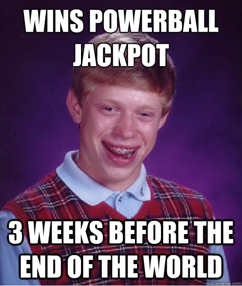 Wins Powerball
Jackpot 3 weeks before the end of the world - Wins Powerball
Jackpot 3 weeks before the end of the world  Bad Luck Brian