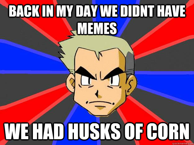 back in my day we didnt have memes we had husks of corn - back in my day we didnt have memes we had husks of corn  Professor Oak