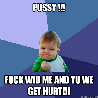 pussy !!! fuck wid me and yu we get hurt!!!  Success Kid