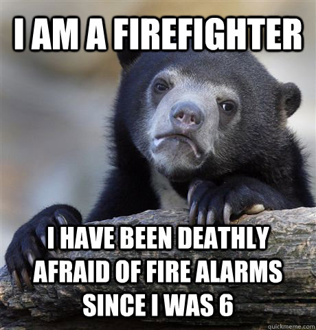 I am a firefighter I have been deathly afraid of fire alarms since I was 6  Confession Bear