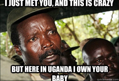 I just met you, and this is crazy but here in Uganda I own your baby  Kony