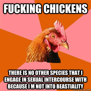 Fucking chickens There is no other species that I engage in sexual intercourse with because I m not into beastiality  Anti-Joke Chicken